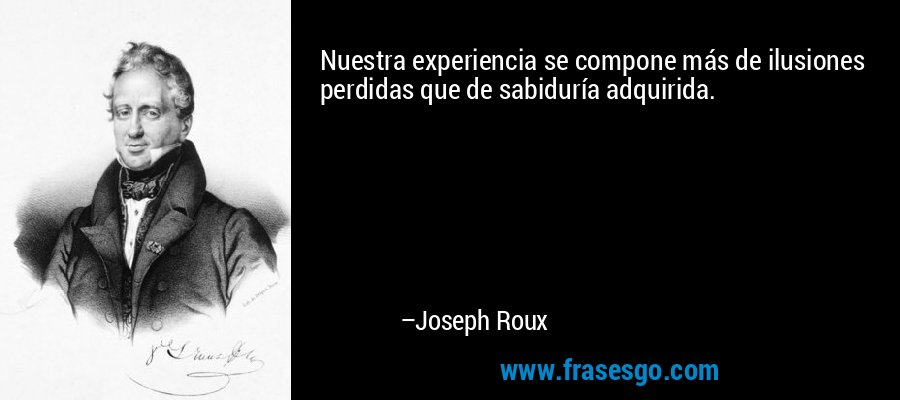 Nuestra experiencia se compone más de ilusiones perdidas que de sabiduría adquirida. – Joseph Roux