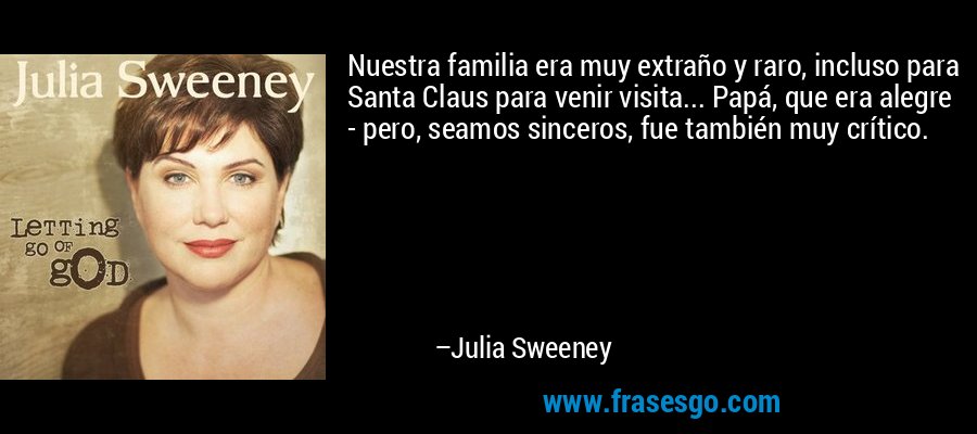Nuestra familia era muy extraño y raro, incluso para Santa Claus para venir visita... Papá, que era alegre - pero, seamos sinceros, fue también muy crítico. – Julia Sweeney