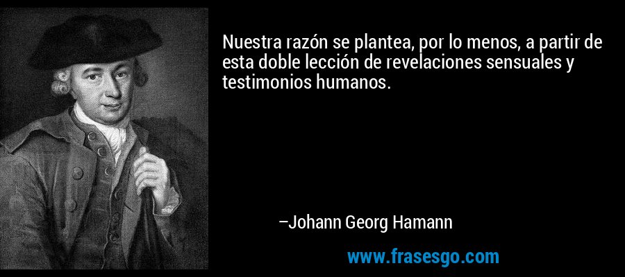 Nuestra razón se plantea, por lo menos, a partir de esta doble lección de revelaciones sensuales y testimonios humanos. – Johann Georg Hamann