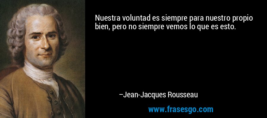 Nuestra voluntad es siempre para nuestro propio bien, pero no siempre vemos lo que es esto. – Jean-Jacques Rousseau