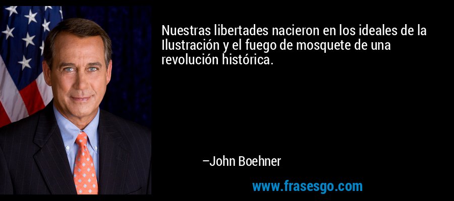 Nuestras libertades nacieron en los ideales de la Ilustración y el fuego de mosquete de una revolución histórica. – John Boehner