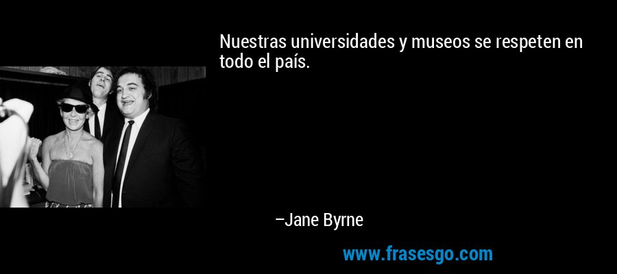 Nuestras universidades y museos se respeten en todo el país. – Jane Byrne