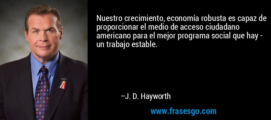 Nuestro crecimiento, economía robusta es capaz de proporcionar el medio de acceso ciudadano americano para el mejor programa social que hay - un trabajo estable. – J. D. Hayworth