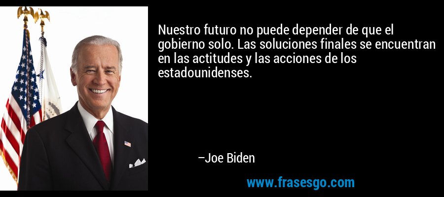 Nuestro futuro no puede depender de que el gobierno solo. Las soluciones finales se encuentran en las actitudes y las acciones de los estadounidenses. – Joe Biden