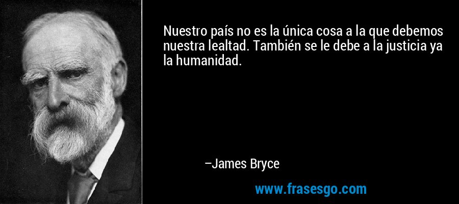 Nuestro país no es la única cosa a la que debemos nuestra lealtad. También se le debe a la justicia ya la humanidad. – James Bryce
