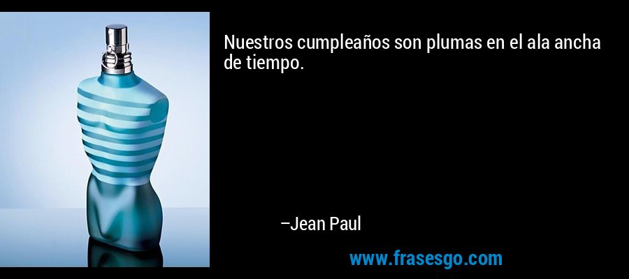 Nuestros cumpleaños son plumas en el ala ancha de tiempo. – Jean Paul