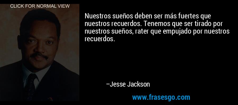 Nuestros sueños deben ser más fuertes que nuestros recuerdos. Tenemos que ser tirado por nuestros sueños, rater que empujado por nuestros recuerdos. – Jesse Jackson