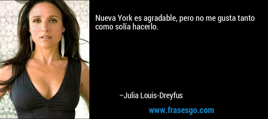 Nueva York es agradable, pero no me gusta tanto como solía hacerlo. – Julia Louis-Dreyfus