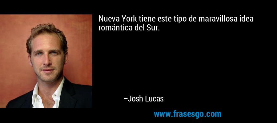 Nueva York tiene este tipo de maravillosa idea romántica del Sur. – Josh Lucas