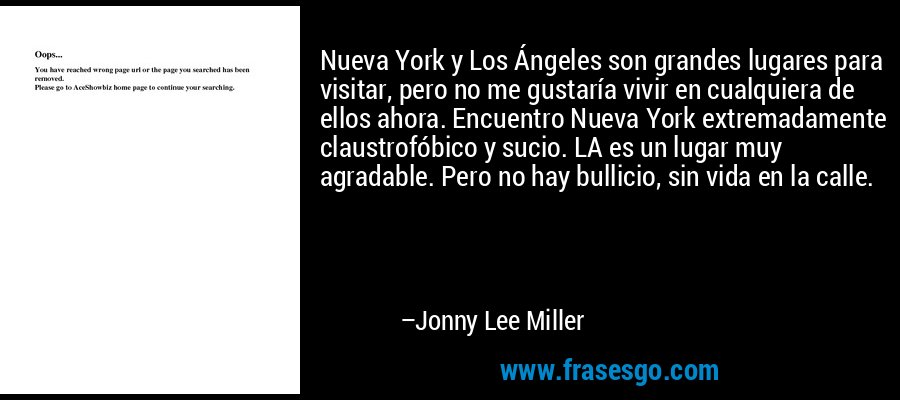 Nueva York y Los Ángeles son grandes lugares para visitar, pero no me gustaría vivir en cualquiera de ellos ahora. Encuentro Nueva York extremadamente claustrofóbico y sucio. LA es un lugar muy agradable. Pero no hay bullicio, sin vida en la calle. – Jonny Lee Miller