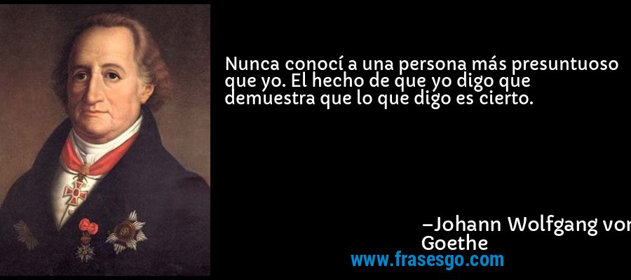 Nunca conocí a una persona más presuntuoso que yo. El hecho de que yo digo que demuestra que lo que digo es cierto. – Johann Wolfgang von Goethe