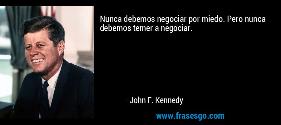 Nunca debemos negociar por miedo. Pero nunca debemos temer a negociar. – John F. Kennedy