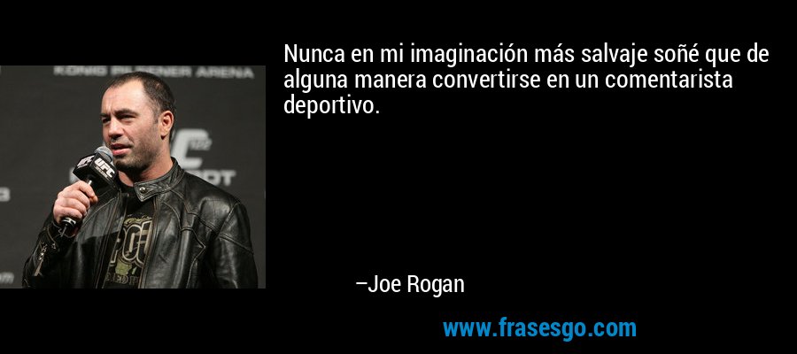 Nunca en mi imaginación más salvaje soñé que de alguna manera convertirse en un comentarista deportivo. – Joe Rogan