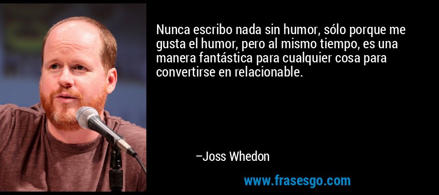 Nunca escribo nada sin humor, sólo porque me gusta el humor, pero al mismo tiempo, es una manera fantástica para cualquier cosa para convertirse en relacionable. – Joss Whedon