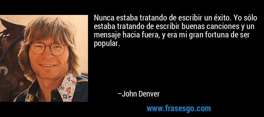 Nunca estaba tratando de escribir un éxito. Yo sólo estaba tratando de escribir buenas canciones y un mensaje hacia fuera, y era mi gran fortuna de ser popular. – John Denver