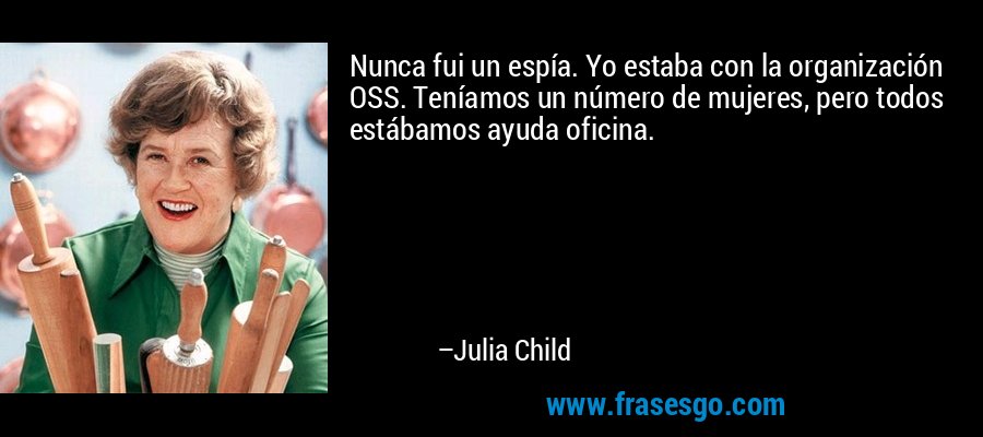Nunca fui un espía. Yo estaba con la organización OSS. Teníamos un número de mujeres, pero todos estábamos ayuda oficina. – Julia Child