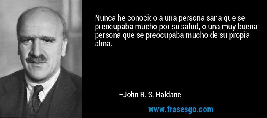 Nunca he conocido a una persona sana que se preocupaba mucho por su salud, o una muy buena persona que se preocupaba mucho de su propia alma. – John B. S. Haldane