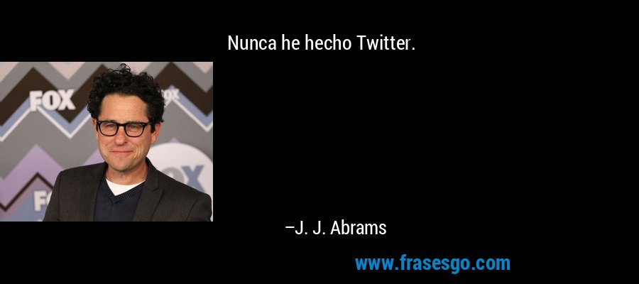 Nunca he hecho Twitter. – J. J. Abrams