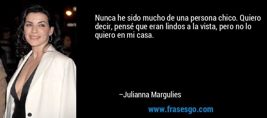 Nunca he sido mucho de una persona chico. Quiero decir, pensé que eran lindos a la vista, pero no lo quiero en mi casa. – Julianna Margulies