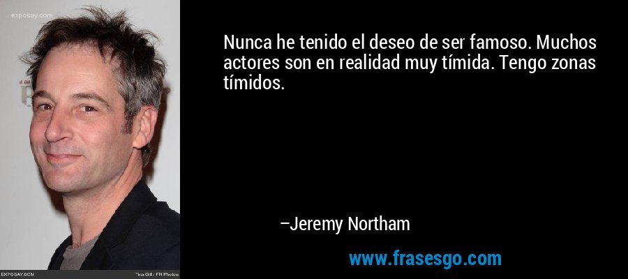 Nunca he tenido el deseo de ser famoso. Muchos actores son en realidad muy tímida. Tengo zonas tímidos. – Jeremy Northam