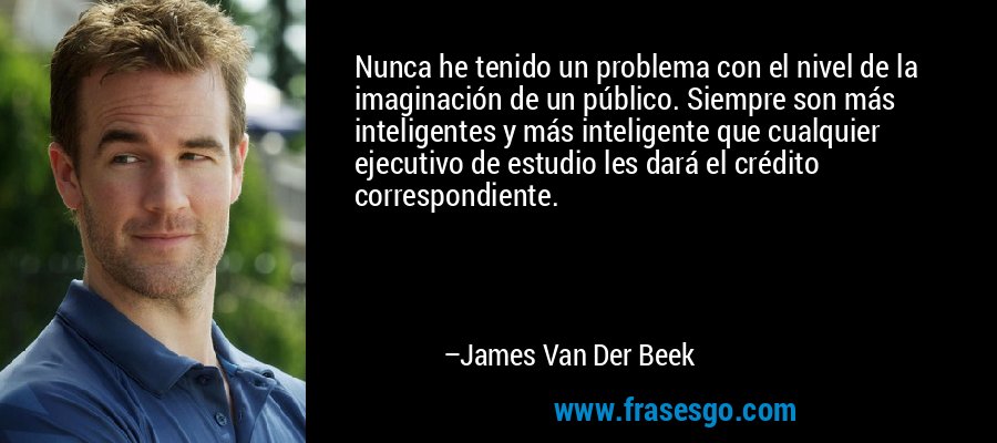 Nunca he tenido un problema con el nivel de la imaginación de un público. Siempre son más inteligentes y más inteligente que cualquier ejecutivo de estudio les dará el crédito correspondiente. – James Van Der Beek