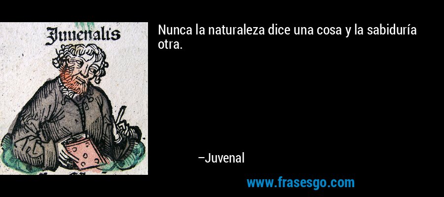 Nunca la naturaleza dice una cosa y la sabiduría otra. – Juvenal