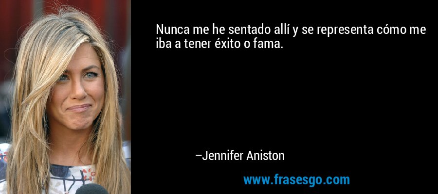 Nunca me he sentado allí y se representa cómo me iba a tener éxito o fama. – Jennifer Aniston