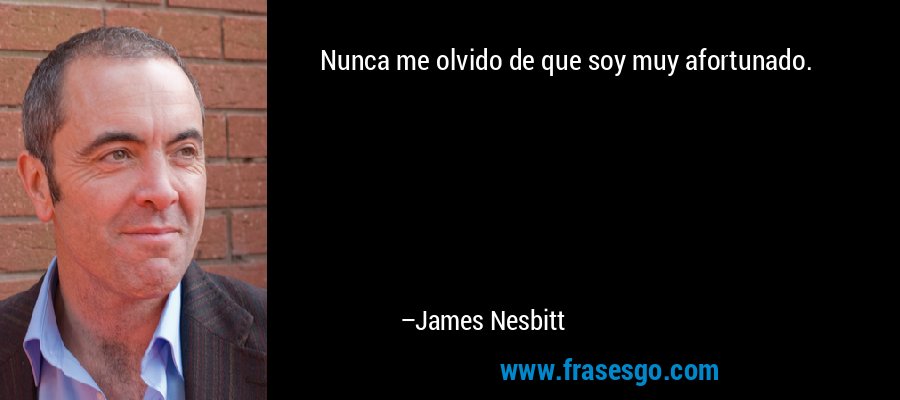 Nunca me olvido de que soy muy afortunado. – James Nesbitt