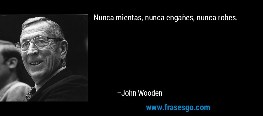 Nunca mientas, nunca engañes, nunca robes. – John Wooden