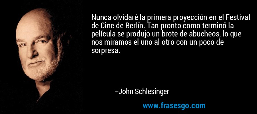 Nunca olvidaré la primera proyección en el Festival de Cine de Berlín. Tan pronto como terminó la película se produjo un brote de abucheos, lo que nos miramos el uno al otro con un poco de sorpresa. – John Schlesinger