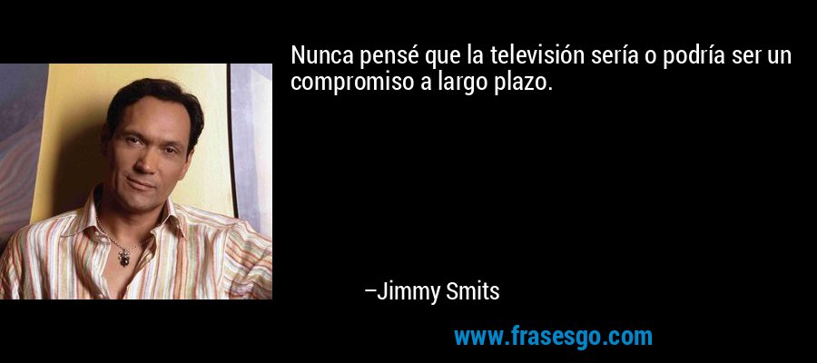 Nunca pensé que la televisión sería o podría ser un compromiso a largo plazo. – Jimmy Smits