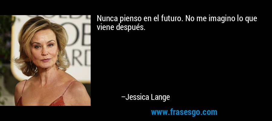 Nunca pienso en el futuro. No me imagino lo que viene después. – Jessica Lange