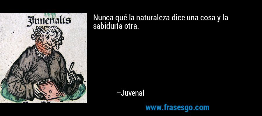 Nunca qué la naturaleza dice una cosa y la sabiduría otra. – Juvenal