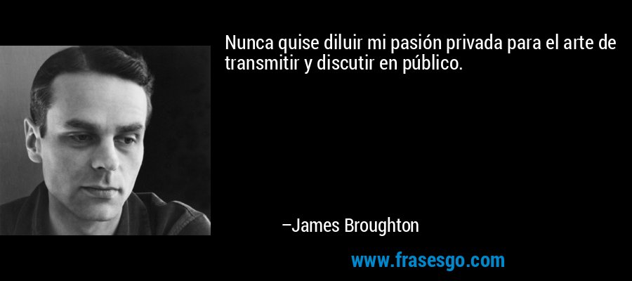 Nunca quise diluir mi pasión privada para el arte de transmitir y discutir en público. – James Broughton