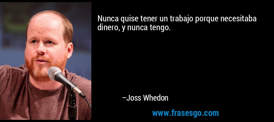 Nunca quise tener un trabajo porque necesitaba dinero, y nunca tengo. – Joss Whedon