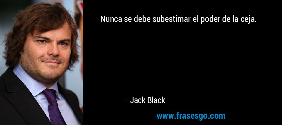 Nunca se debe subestimar el poder de la ceja. – Jack Black