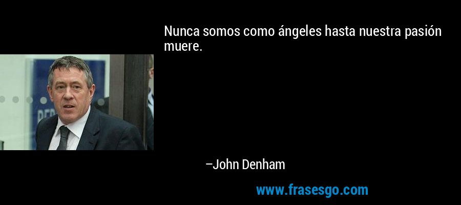Nunca somos como ángeles hasta nuestra pasión muere. – John Denham