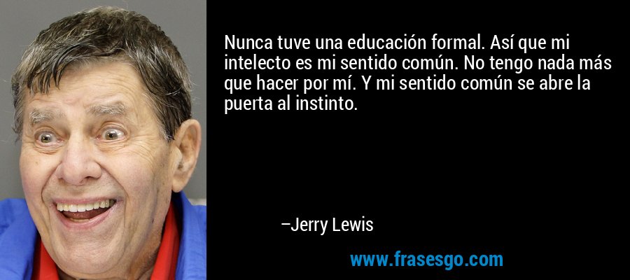 Nunca tuve una educación formal. Así que mi intelecto es mi sentido común. No tengo nada más que hacer por mí. Y mi sentido común se abre la puerta al instinto. – Jerry Lewis