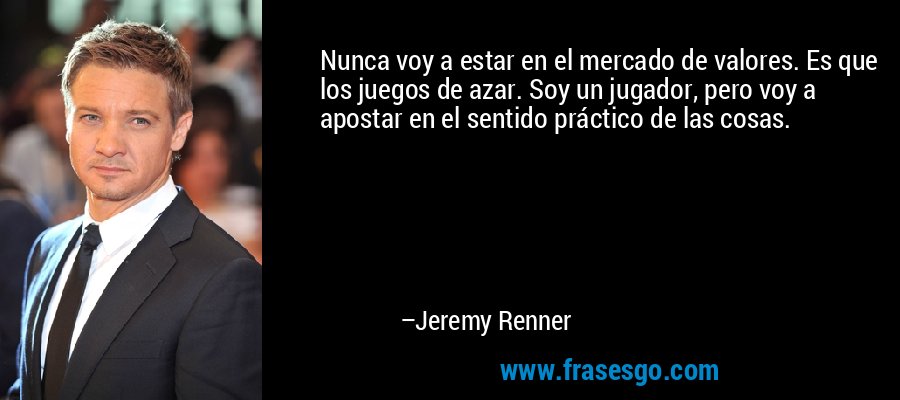 Nunca voy a estar en el mercado de valores. Es que los juegos de azar. Soy un jugador, pero voy a apostar en el sentido práctico de las cosas. – Jeremy Renner