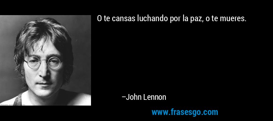 O te cansas luchando por la paz, o te mueres. – John Lennon