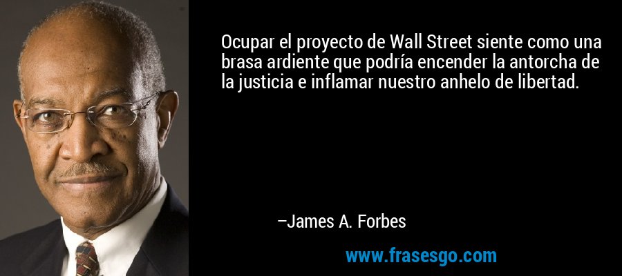 Ocupar el proyecto de Wall Street siente como una brasa ardiente que podría encender la antorcha de la justicia e inflamar nuestro anhelo de libertad. – James A. Forbes
