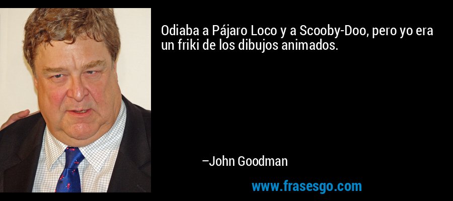 Odiaba a Pájaro Loco y a Scooby-Doo, pero yo era un friki de los dibujos animados. – John Goodman
