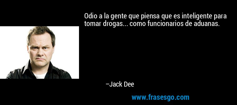 Odio a la gente que piensa que es inteligente para tomar drogas... como funcionarios de aduanas. – Jack Dee