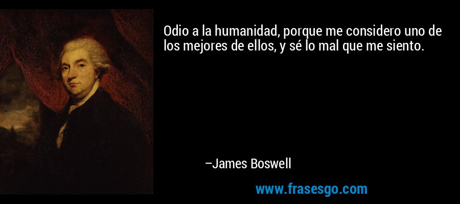 Odio a la humanidad, porque me considero uno de los mejores de ellos, y sé lo mal que me siento. – James Boswell