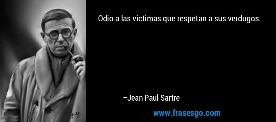 Odio a las víctimas que respetan a sus verdugos. – Jean Paul Sartre