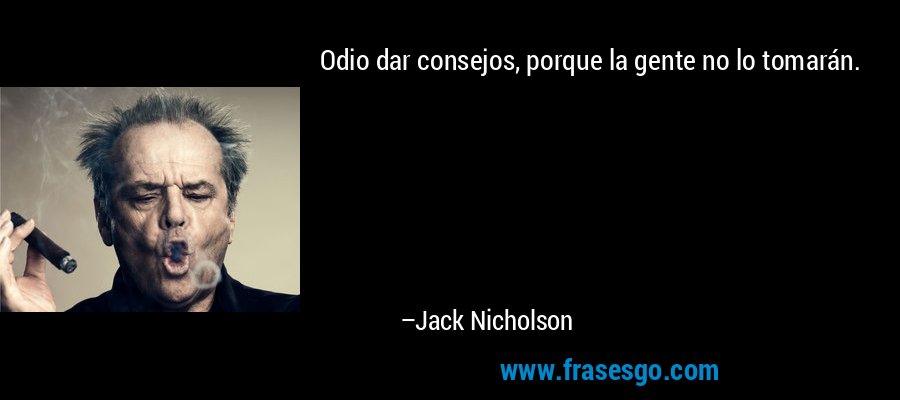 Odio dar consejos, porque la gente no lo tomarán. – Jack Nicholson