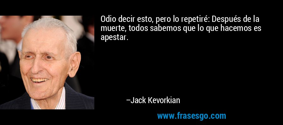 Odio decir esto, pero lo repetiré: Después de la muerte, todos sabemos que lo que hacemos es apestar. – Jack Kevorkian