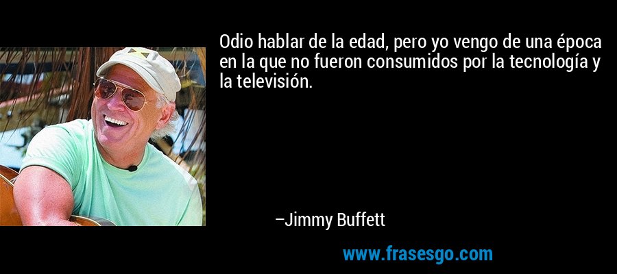 Odio hablar de la edad, pero yo vengo de una época en la que no fueron consumidos por la tecnología y la televisión. – Jimmy Buffett