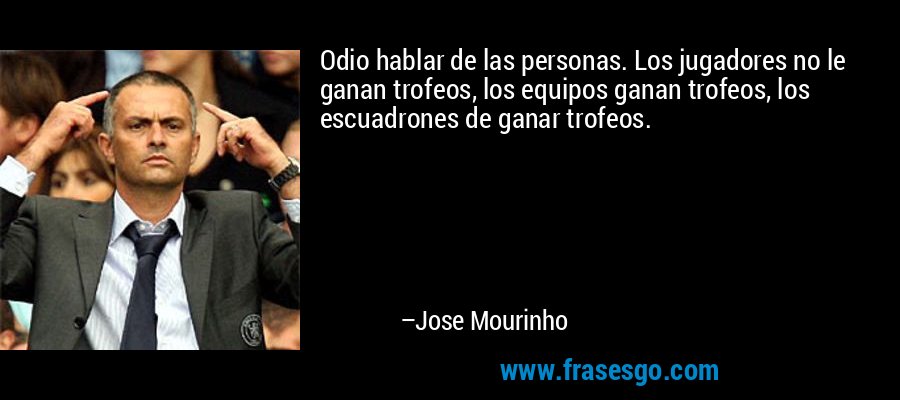 Odio hablar de las personas. Los jugadores no le ganan trofeos, los equipos ganan trofeos, los escuadrones de ganar trofeos. – Jose Mourinho