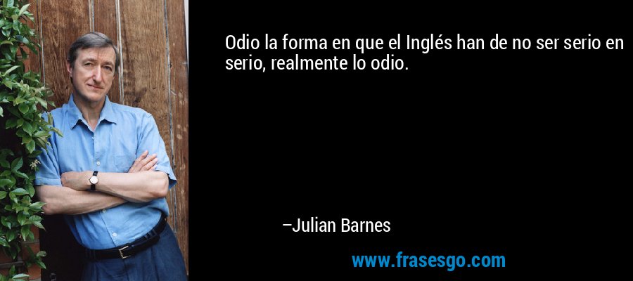 Odio la forma en que el Inglés han de no ser serio en serio, realmente lo odio. – Julian Barnes